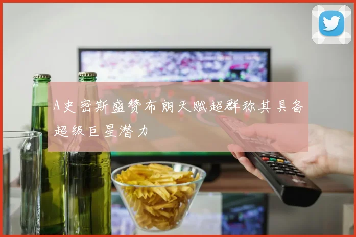 A史密斯盛赞布朗天赋超群称其具备超级巨星潜力