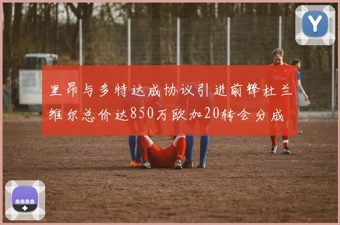里昂与多特达成协议引进前锋杜兰维尔总价达850万欧加20转会分成