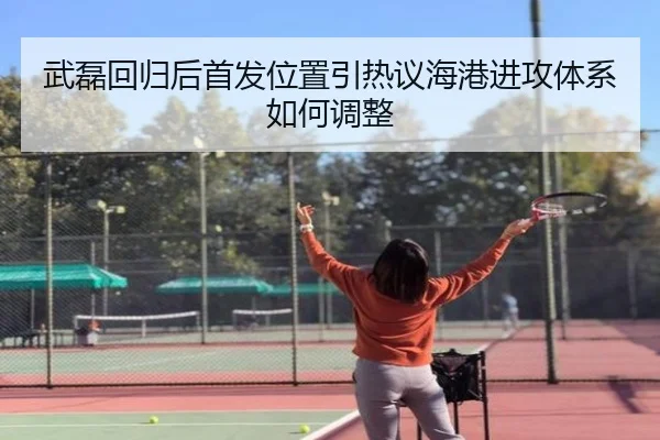 武磊回归后首发位置引热议海港进攻体系如何调整