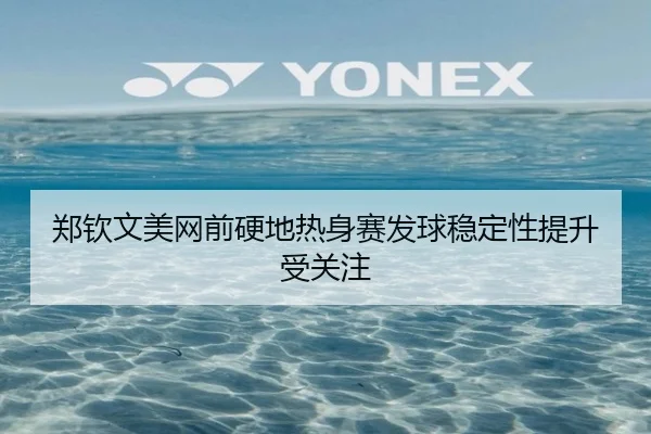 郑钦文美网前硬地热身赛发球稳定性提升受关注