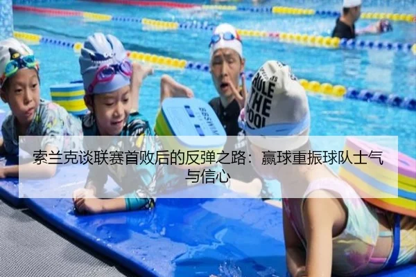 索兰克谈联赛首败后的反弹之路：赢球重振球队士气与信心