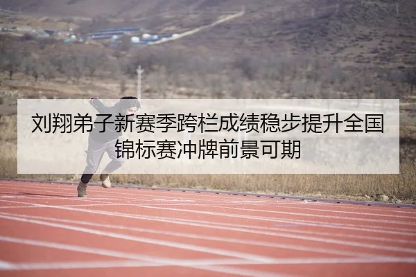 刘翔弟子新赛季跨栏成绩稳步提升全国锦标赛冲牌前景可期